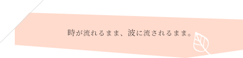 時が流れるまま、波に流されるまま。