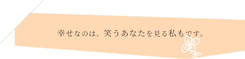 幸せなのは、笑うあなたを見る私もです。